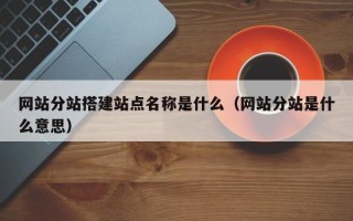 红河网站分站搭建站点名称是什么（网站分站是什么意思）