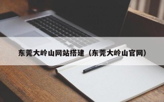 红河东莞大岭山网站搭建（东莞大岭山官网）