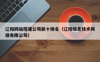 红河辽阳网站搭建公司前十排名（辽阳信息技术网络有限公司）