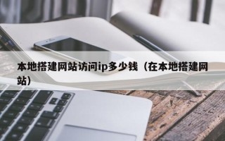 红河本地搭建网站访问ip多少钱（在本地搭建网站）