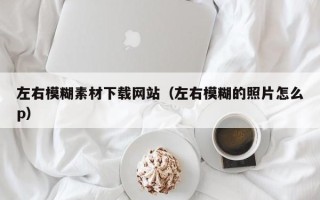 红河左右模糊素材下载网站（左右模糊的照片怎么p）
