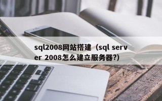 红河sql2008网站搭建（sql server 2008怎么建立服务器?）