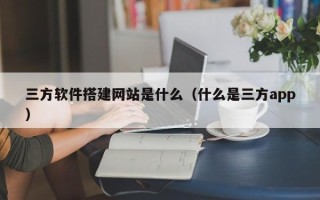 红河三方软件搭建网站是什么（什么是三方app）