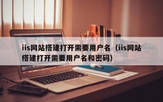 红河iis网站搭建打开需要用户名（iis网站搭建打开需要用户名和密码）
