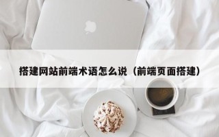 红河搭建网站前端术语怎么说（前端页面搭建）