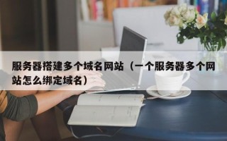 红河服务器搭建多个域名网站（一个服务器多个网站怎么绑定域名）