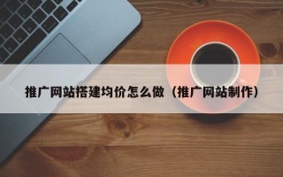 红河推广网站搭建均价怎么做（推广网站制作）