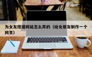 红河为女友搭建网站怎么弄的（给女朋友制作一个网页）