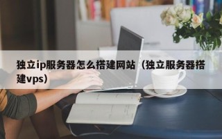 红河独立ip服务器怎么搭建网站（独立服务器搭建vps）