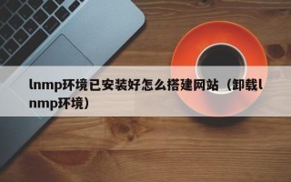 红河lnmp环境已安装好怎么搭建网站（卸载lnmp环境）
